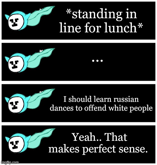 My brain sometimes just mashes different words together for no reason | *standing in line for lunch*; …; I should learn russian dances to offend white people; Yeah.. That makes perfect sense. | image tagged in 4 undertale textboxes | made w/ Imgflip meme maker