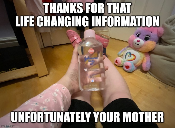 SkyOcean Baby Oil | THANKS FOR THAT LIFE CHANGING INFORMATION UNFORTUNATELY YOUR MOTHER | image tagged in skyocean baby oil | made w/ Imgflip meme maker