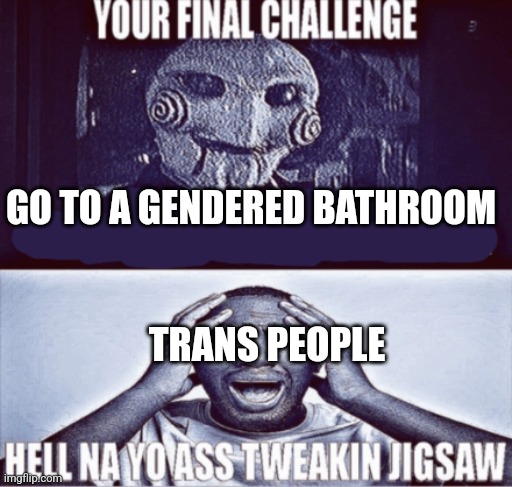 your final challenge | GO TO A GENDERED BATHROOM; TRANS PEOPLE | image tagged in your final challenge | made w/ Imgflip meme maker