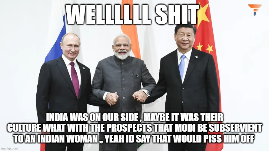 WELLLLLL SHIT; INDIA WAS ON OUR SIDE , MAYBE IT WAS THEIR CULTURE WHAT WITH THE PROSPECTS THAT MODI BE SUBSERVIENT TO AN INDIAN WOMAN ,, YEAH ID SAY THAT WOULD PISS HIM OFF | made w/ Imgflip meme maker