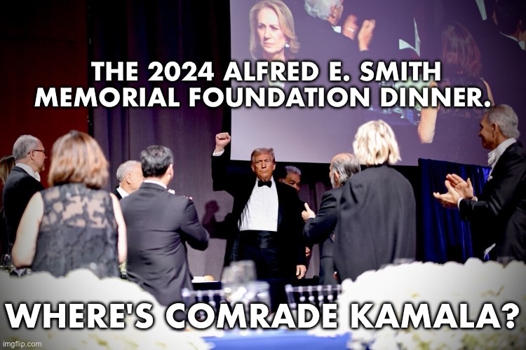 Where's Comrade Kamala? She doesn't care about charity. | THE 2024 ALFRED E. SMITH
MEMORIAL FOUNDATION DINNER. WHERE'S COMRADE KAMALA? | image tagged in president trump,donald trump,republican party,kamala harris,democrat party,charity | made w/ Imgflip meme maker