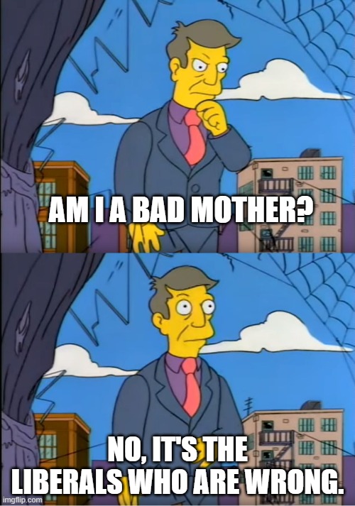 Skinner Out Of Touch | AM I A BAD MOTHER? NO, IT'S THE LIBERALS WHO ARE WRONG. | image tagged in skinner out of touch | made w/ Imgflip meme maker