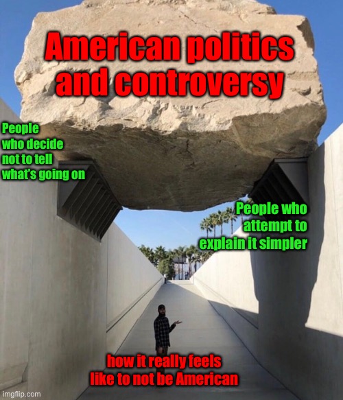 guy under a rock | American politics and controversy; People who decide not to tell what’s going on; People who attempt to explain it simpler; how it really feels like to not be American | image tagged in guy under a rock | made w/ Imgflip meme maker