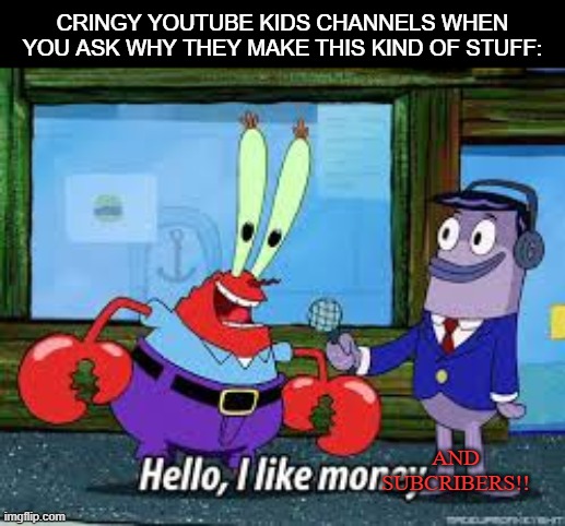 Please get rid of these content farms. | CRINGY YOUTUBE KIDS CHANNELS WHEN YOU ASK WHY THEY MAKE THIS KIND OF STUFF:; AND SUBCRIBERS!! | image tagged in mr krabs i like money,youtube kids,memes,relatable | made w/ Imgflip meme maker