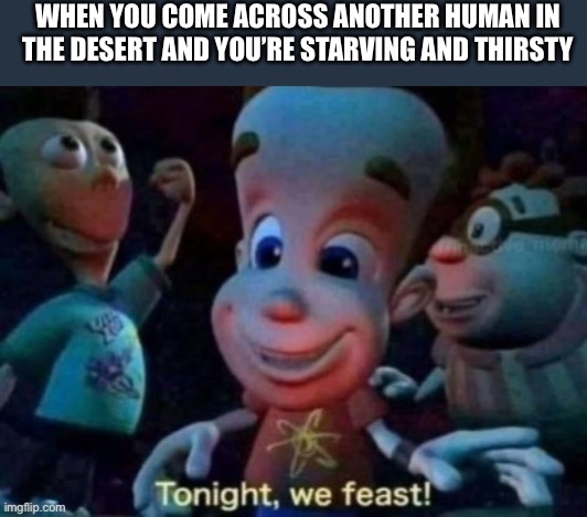 Desert | WHEN YOU COME ACROSS ANOTHER HUMAN IN THE DESERT AND YOU’RE STARVING AND THIRSTY | image tagged in tonight we feast,wholesome,memes | made w/ Imgflip meme maker