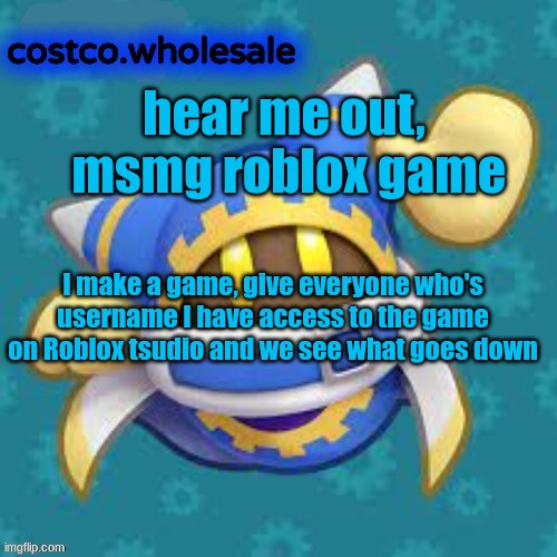 gthingy | hear me out,  msmg roblox game; I make a game, give everyone who's username I have access to the game on Roblox tsudio and we see what goes down | image tagged in gthingy | made w/ Imgflip meme maker