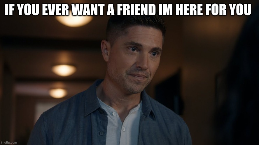 tim Bradford | IF YOU EVER WANT A FRIEND IM HERE FOR YOU | image tagged in tim bradford | made w/ Imgflip meme maker