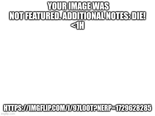 YOUR IMAGE WAS NOT FEATURED. ADDITIONAL NOTES: DIE!
<1H; HTTPS://IMGFLIP.COM/I/97L0OT?NERP=1729628285 | made w/ Imgflip meme maker