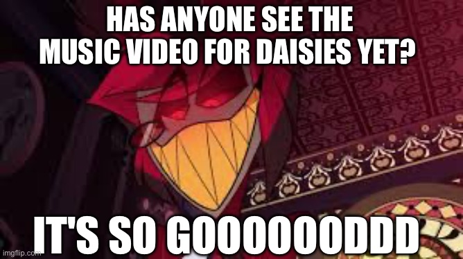 It's fire | HAS ANYONE SEE THE MUSIC VIDEO FOR DAISIES YET? IT'S SO GOOOOOODDD | image tagged in alastor looking down menacingly | made w/ Imgflip meme maker