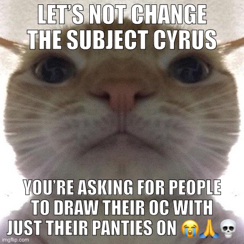 Ewwww | LET’S NOT CHANGE THE SUBJECT CYRUS; YOU’RE ASKING FOR PEOPLE TO DRAW THEIR OC WITH JUST THEIR PANTIES ON 😭🙏💀 | image tagged in staring cat/gusic | made w/ Imgflip meme maker