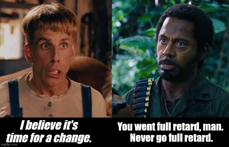 Time for a Change? | You went full retard, man. 
Never go full retard. I believe it's time for a change. | image tagged in politics,change,full retard tropic thunder | made w/ Imgflip meme maker