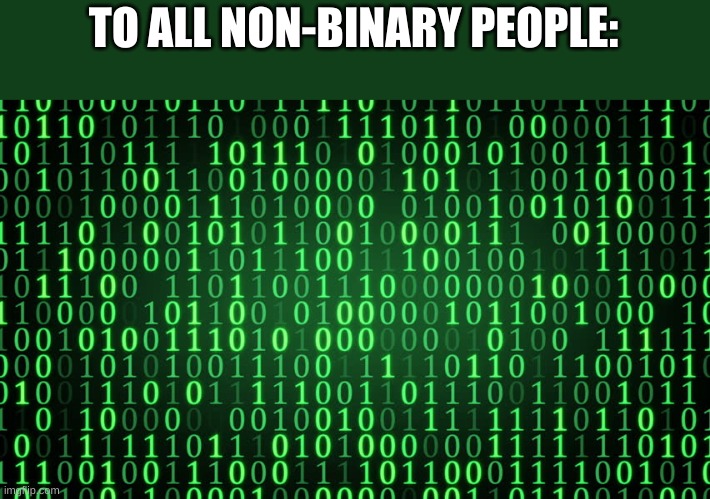 Binary | TO ALL NON-BINARY PEOPLE: | image tagged in binary | made w/ Imgflip meme maker