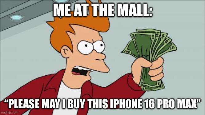 Shut Up And Take My Money Fry Meme | ME AT THE MALL:; “PLEASE MAY I BUY THIS IPHONE 16 PRO MAX” | image tagged in memes,shut up and take my money fry | made w/ Imgflip meme maker