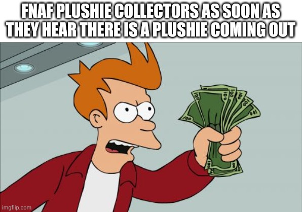 Shut Up And Take My Money Fry Meme | FNAF PLUSHIE COLLECTORS AS SOON AS THEY HEAR THERE IS A PLUSHIE COMING OUT | image tagged in memes,shut up and take my money fry | made w/ Imgflip meme maker