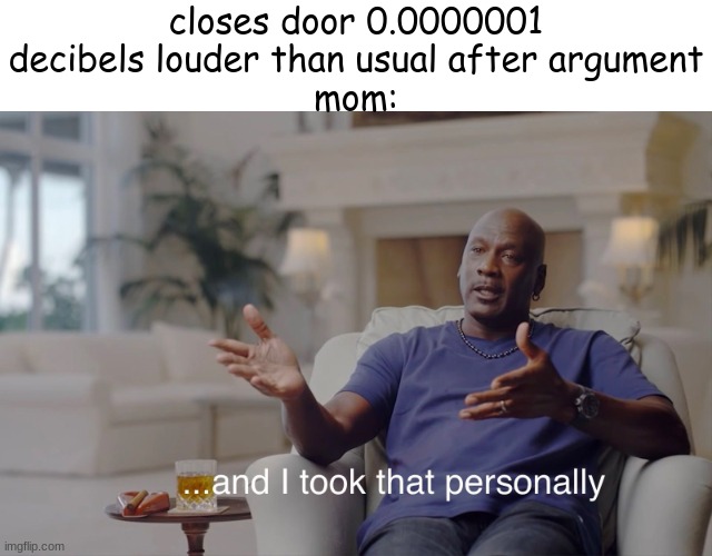 "go get a switch from outside" | closes door 0.0000001 decibels louder than usual after argument
mom: | image tagged in and i took that personally | made w/ Imgflip meme maker