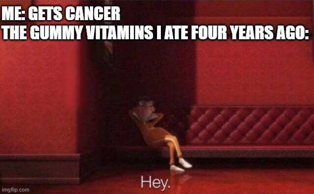 Hey. | ME: GETS CANCER
THE GUMMY VITAMINS I ATE FOUR YEARS AGO: | image tagged in hey | made w/ Imgflip meme maker