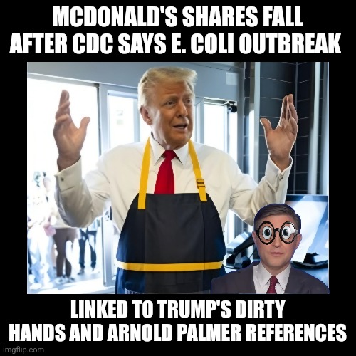 Dirty Don | MCDONALD'S SHARES FALL AFTER CDC SAYS E. COLI OUTBREAK; LINKED TO TRUMP'S DIRTY HANDS AND ARNOLD PALMER REFERENCES | image tagged in trump,arnold palmer,mike johnson,mcdonalds,lies and fries | made w/ Imgflip meme maker