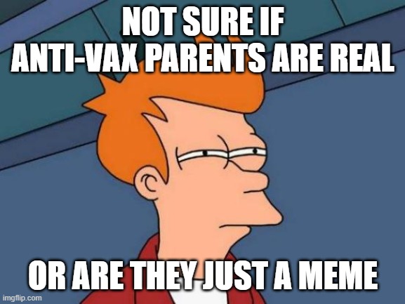 Futurama Fry | NOT SURE IF ANTI-VAX PARENTS ARE REAL; OR ARE THEY JUST A MEME | image tagged in memes,futurama fry | made w/ Imgflip meme maker