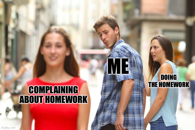 Procrastination | ME; DOING THE HOMEWORK; COMPLAINING ABOUT HOMEWORK | image tagged in memes,distracted boyfriend | made w/ Imgflip meme maker