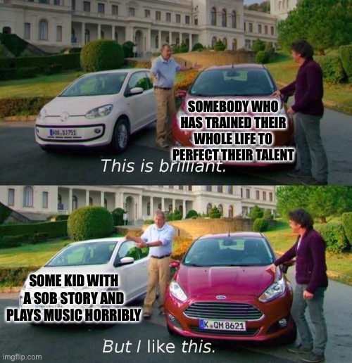 This Is Brilliant But I Like This | SOMEBODY WHO HAS TRAINED THEIR WHOLE LIFE TO PERFECT THEIR TALENT; SOME KID WITH A SOB STORY AND PLAYS MUSIC HORRIBLY | image tagged in this is brilliant but i like this | made w/ Imgflip meme maker