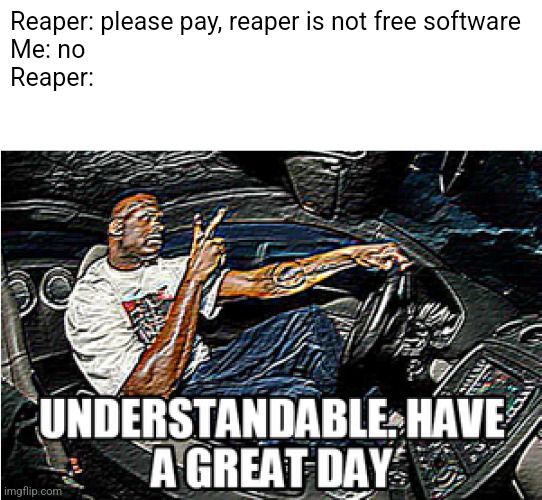 UNDERSTANDABLE, HAVE A GREAT DAY | Reaper: please pay, reaper is not free software
Me: no
Reaper: | image tagged in understandable have a great day | made w/ Imgflip meme maker