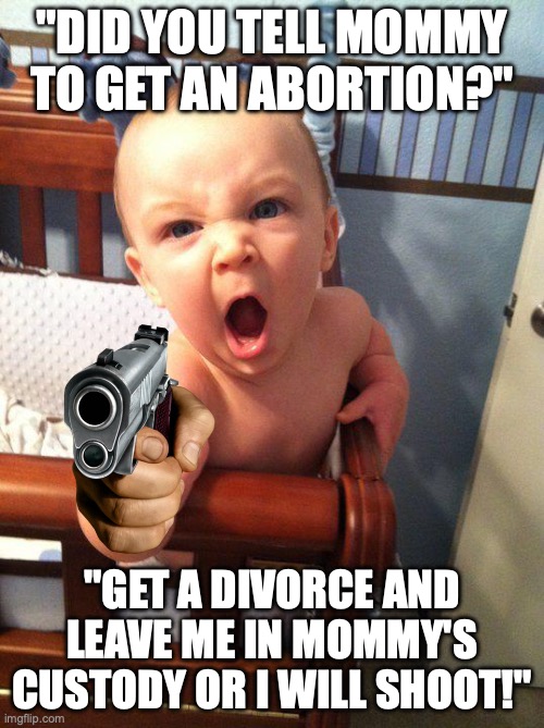 His mom took a lot of range trips while she was pregnant. W mom. | "DID YOU TELL MOMMY TO GET AN ABORTION?"; "GET A DIVORCE AND LEAVE ME IN MOMMY'S CUSTODY OR I WILL SHOOT!" | image tagged in angry baby | made w/ Imgflip meme maker