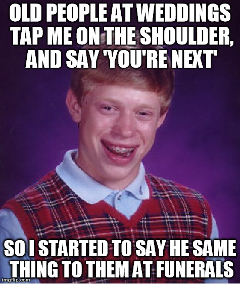 Bad Luck Brian Meme | OLD PEOPLE AT WEDDINGS TAP ME ON THE SHOULDER, AND SAY 'YOU'RE NEXT' SO I STARTED TO SAY HE SAME THING TO THEM AT FUNERALS | image tagged in memes,bad luck brian | made w/ Imgflip meme maker