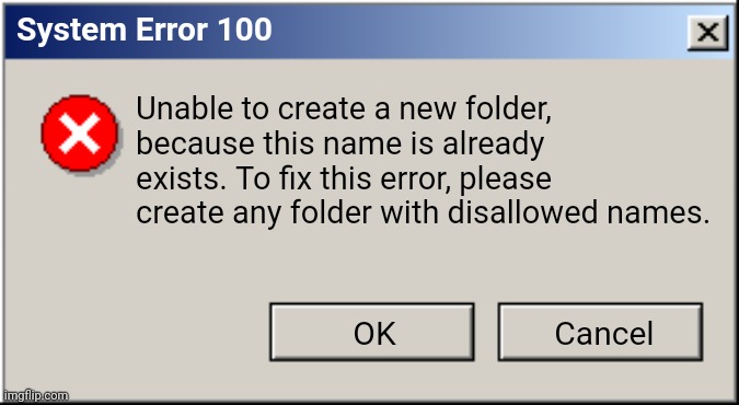 System Error 100 | System Error 100; Unable to create a new folder, because this name is already exists. To fix this error, please create any folder with disallowed names. OK; Cancel | image tagged in windows error message,windows 2000,windows 2000 error,windows 2000 error message,error,windows errror | made w/ Imgflip meme maker