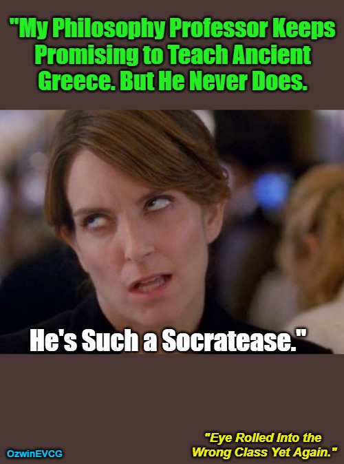 "Eye . . . Again." | "My Philosophy Professor Keeps 

Promising to Teach Ancient 

Greece. But He Never Does. He's Such a Socratease."; "Eye Rolled Into the 

Wrong Class Yet Again."; OzwinEVCG | image tagged in face you make,university,teacher,annoying tina,student,promises | made w/ Imgflip meme maker