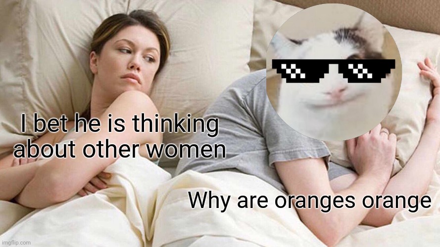 Beluga is god | I bet he is thinking about other women; Why are oranges orange | image tagged in memes,i bet he's thinking about other women | made w/ Imgflip meme maker