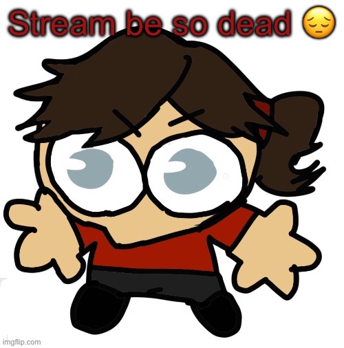 Goober Dea | Stream be so dead 😔 | image tagged in goober dea | made w/ Imgflip meme maker