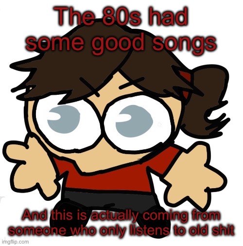 Goober Dea | The 80s had some good songs; And this is actually coming from someone who only listens to old shit | image tagged in goober dea | made w/ Imgflip meme maker