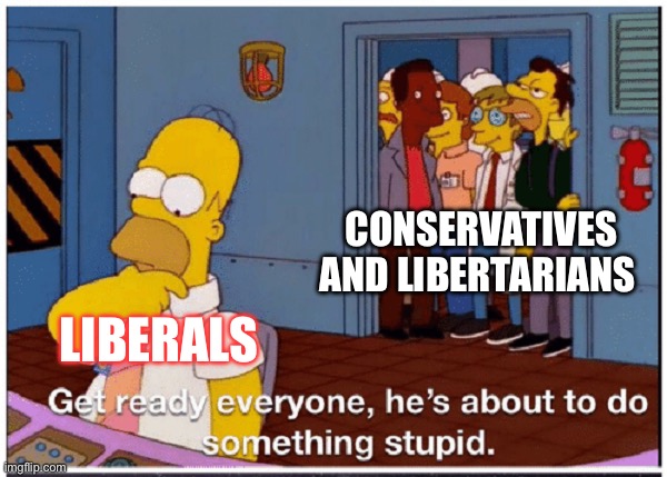 HOMER SIMPSON ABOUT TO DO SOMETHING STUPID | CONSERVATIVES AND LIBERTARIANS; LIBERALS | image tagged in homer simpson about to do something stupid,politics,liberals,conservatives,libertarians | made w/ Imgflip meme maker