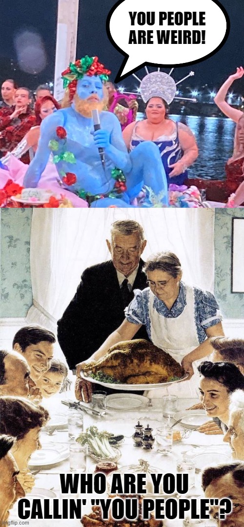 When dems calls you weird, just think of what they call normal. | YOU PEOPLE ARE WEIRD! WHO ARE YOU CALLIN' "YOU PEOPLE"? | image tagged in blue man olympic games,norman rockwell thanksgiving | made w/ Imgflip meme maker