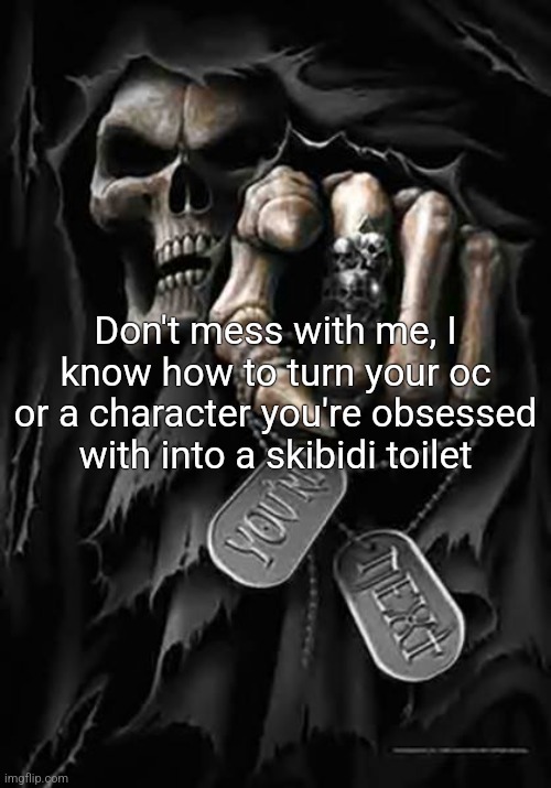 Grim Reaper | Don't mess with me, I know how to turn your oc or a character you're obsessed with into a skibidi toilet | image tagged in grim reaper | made w/ Imgflip meme maker