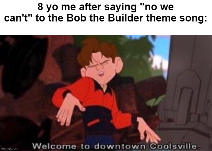 I found the Bob the Builder theme song | 8 yo me after saying "no we can't" to the Bob the Builder theme song: | image tagged in welcome to downtown coolsville,memes,funny | made w/ Imgflip meme maker