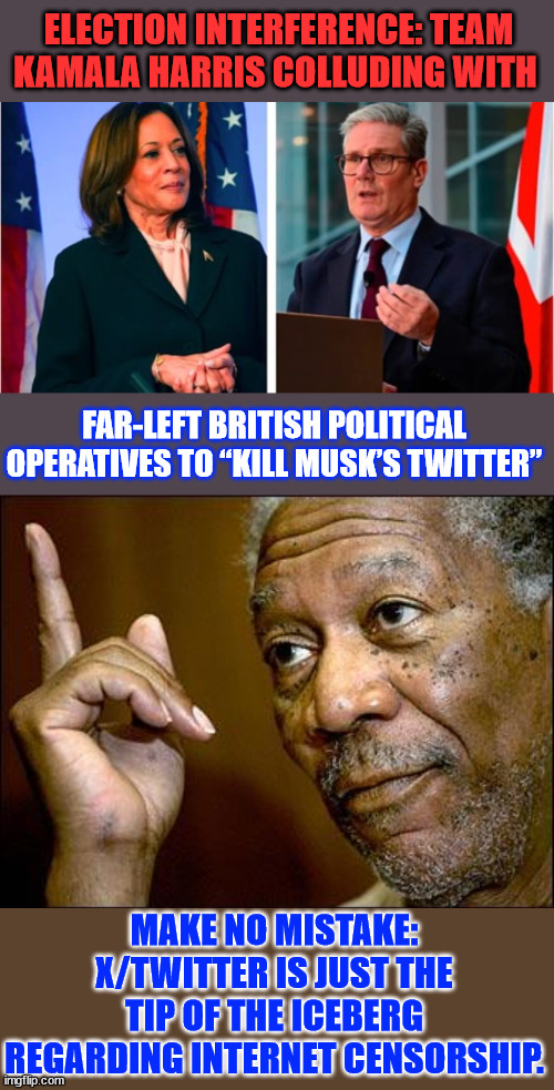 They're coming for your Freedom of Speech... | ELECTION INTERFERENCE: TEAM KAMALA HARRIS COLLUDING WITH; FAR-LEFT BRITISH POLITICAL OPERATIVES TO “KILL MUSK’S TWITTER”; MAKE NO MISTAKE: X/TWITTER IS JUST THE TIP OF THE ICEBERG REGARDING INTERNET CENSORSHIP. | image tagged in kamala harris,uk government,working to take down x,labeling truth misinformation,fascists | made w/ Imgflip meme maker