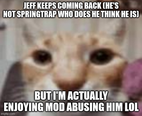 :| | JEFF KEEPS COMING BACK (HE'S NOT SPRINGTRAP WHO DOES HE THINK HE IS); BUT I'M ACTUALLY ENJOYING MOD ABUSING HIM LOL | made w/ Imgflip meme maker