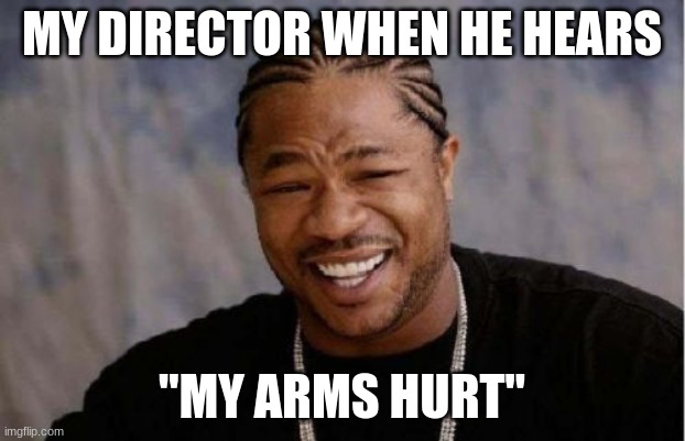 this is so real tho | MY DIRECTOR WHEN HE HEARS; "MY ARMS HURT" | image tagged in memes,yo dawg heard you | made w/ Imgflip meme maker