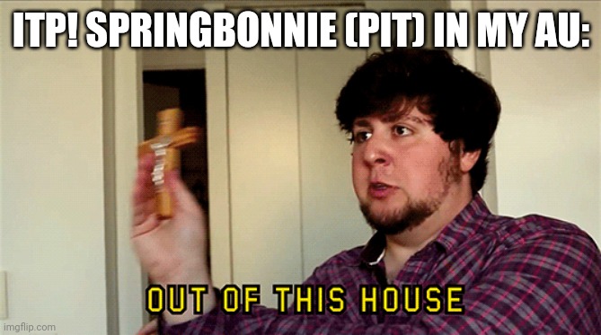 JonTron Out of This House | ITP! SPRINGBONNIE (PIT) IN MY AU: | image tagged in jontron out of this house | made w/ Imgflip meme maker