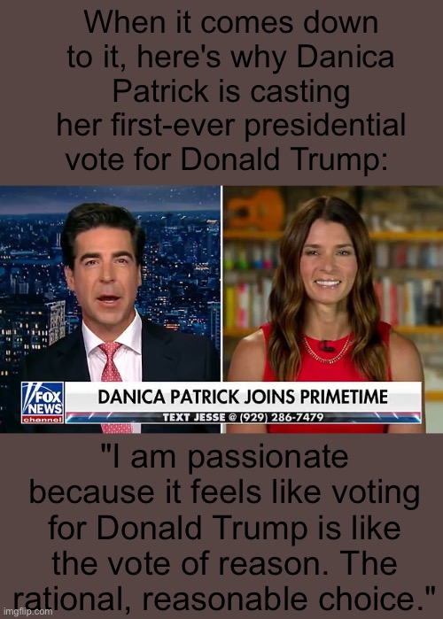 Trump: The vote of reason. | When it comes down to it, here's why Danica Patrick is casting her first-ever presidential vote for Donald Trump:; "I am passionate because it feels like voting for Donald Trump is like the vote of reason. The rational, reasonable choice." | image tagged in the vote of reason,trump | made w/ Imgflip meme maker