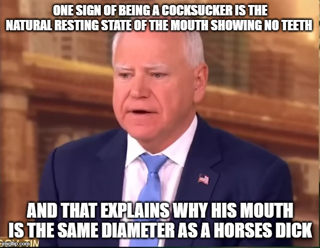 ONE SIGN OF BEING A COCKSUCKER IS THE NATURAL RESTING STATE OF THE MOUTH SHOWING NO TEETH; AND THAT EXPLAINS WHY HIS MOUTH IS THE SAME DIAMETER AS A HORSES DICK | made w/ Imgflip meme maker