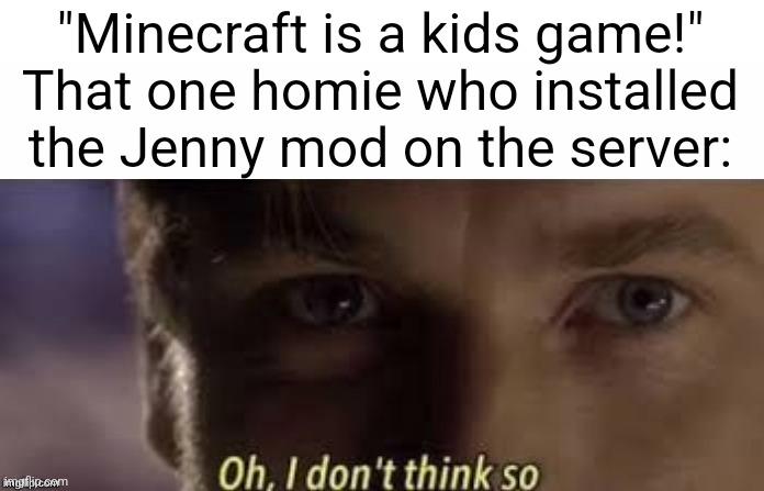 Freakcraft | "Minecraft is a kids game!"
That one homie who installed the Jenny mod on the server: | image tagged in oh i don't think so,minecraft,minecraft memes,sus,gaming,memes | made w/ Imgflip meme maker