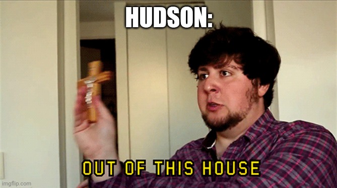 JonTron Out of This House | HUDSON: | image tagged in jontron out of this house | made w/ Imgflip meme maker