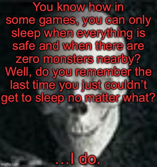 . | You know how in some games, you can only sleep when everything is safe and when there are zero monsters nearby? Well, do you remember the last time you just couldn’t get to sleep no matter what? …I do. | image tagged in skull | made w/ Imgflip meme maker