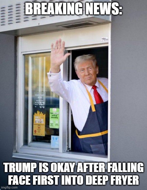 Trump McDonald's | BREAKING NEWS:; TRUMP IS OKAY AFTER FALLING FACE FIRST INTO DEEP FRYER | image tagged in memes,donald trump,mcdonalds,election 2024,kamala harris | made w/ Imgflip meme maker