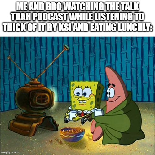 I have a confession: KSI's new song is so bad its good. and its stuck in my head. my brain is rotted fr | ME AND BRO WATCHING THE TALK TUAH PODCAST WHILE LISTENING TO THICK OF IT BY KSI AND EATING LUNCHLY: | image tagged in memes,brainrot,spongebob,ksi,mrbeast,talk tuah | made w/ Imgflip meme maker