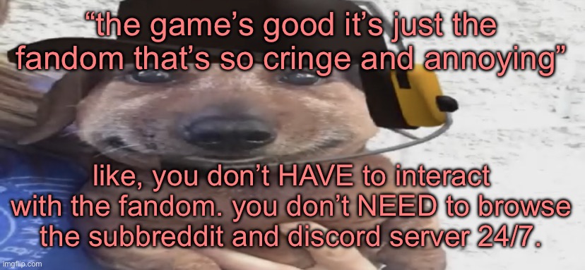 chucklenuts | “the game’s good it’s just the fandom that’s so cringe and annoying”; like, you don’t HAVE to interact with the fandom. you don’t NEED to browse the subbreddit and discord server 24/7. | image tagged in chucklenuts | made w/ Imgflip meme maker