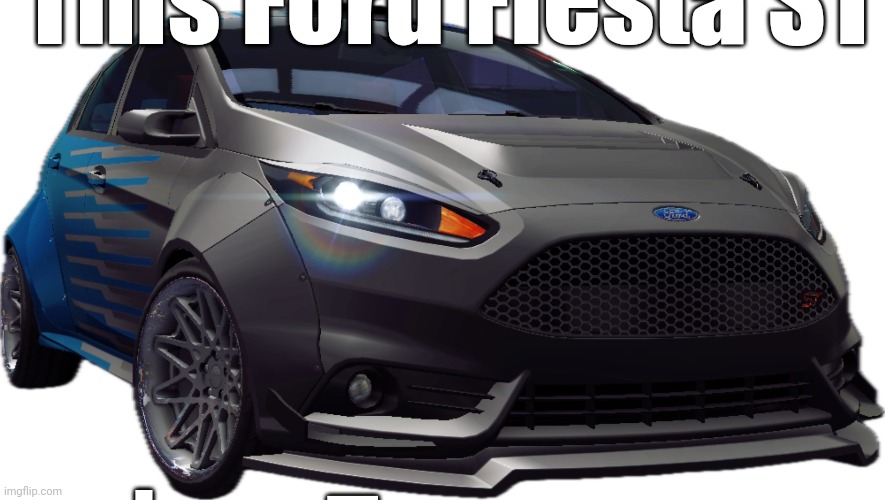. | This Ford FIesta ST; İS BĒ | image tagged in ford fiesta st | made w/ Imgflip meme maker