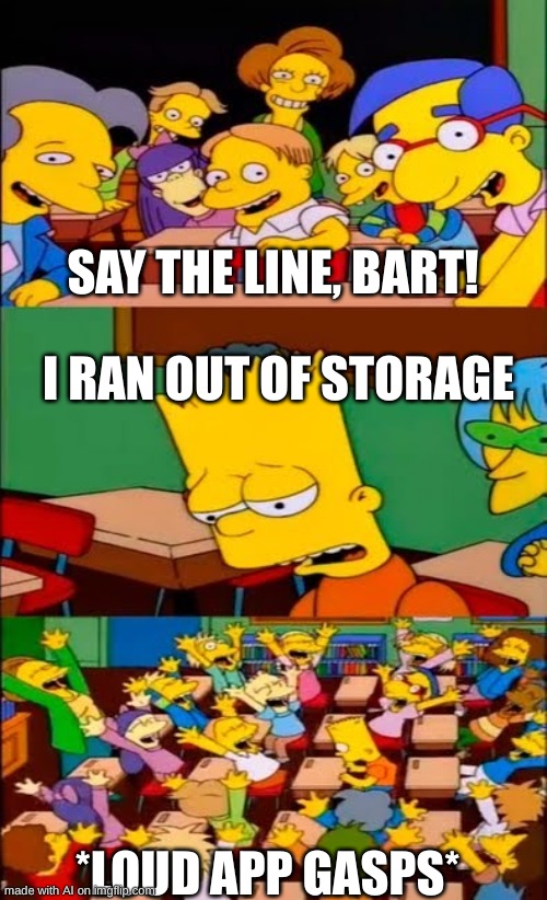 I have no storage left uh oh | SAY THE LINE, BART! I RAN OUT OF STORAGE; *LOUD APP GASPS* | image tagged in say the line bart simpsons | made w/ Imgflip meme maker